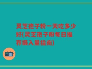 灵芝孢子粉一天吃多少好(灵芝孢子粉每日推荐摄入量指南)
