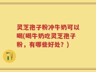 灵芝孢子粉冲牛奶可以喝(喝牛奶吃灵芝孢子粉，有哪些好处？)