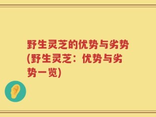 野生灵芝的优势与劣势(野生灵芝：优势与劣势一览)