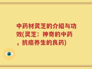中药材灵芝的介绍与功效(灵芝：神奇的中药，抗癌养生的良药)