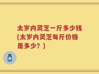 太岁内灵芝一斤多少钱(太岁内灵芝每斤价格是多少？)