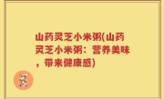 山药灵芝小米粥(山药灵芝小米粥：营养美味，带来健康感)