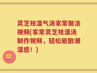 灵芝祛湿气汤家常做法视频(家常灵芝祛湿汤制作视频，轻松驱散潮湿感！)