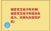 破壁灵芝孢子粉天狮(破壁灵芝孢子粉提高免疫力，天狮为你保驾护航)