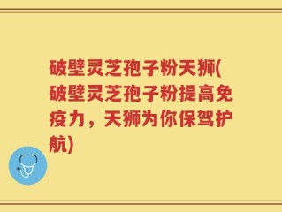 破壁灵芝孢子粉天狮(破壁灵芝孢子粉提高免疫力，天狮为你保驾护航)
