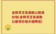 金牌灵芝氨基酸口服液价格(金牌灵芝氨基酸口服液价格大幅降低)