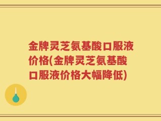 金牌灵芝氨基酸口服液价格(金牌灵芝氨基酸口服液价格大幅降低)