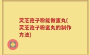 灵芝孢子粉能做蜜丸(灵芝孢子粉蜜丸的制作方法)
