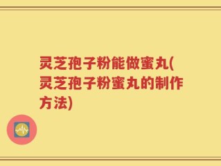 灵芝孢子粉能做蜜丸(灵芝孢子粉蜜丸的制作方法)