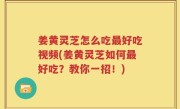 姜黄灵芝怎么吃最好吃视频(姜黄灵芝如何最好吃？教你一招！)