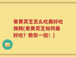 姜黄灵芝怎么吃最好吃视频(姜黄灵芝如何最好吃？教你一招！)