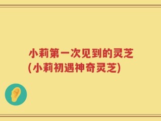 小莉第一次见到的灵芝(小莉初遇神奇灵芝)