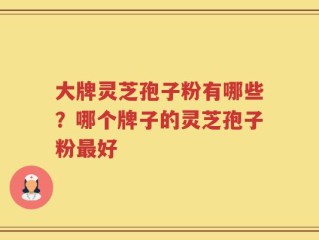 大牌灵芝孢子粉有哪些？哪个牌子的灵芝孢子粉最好
