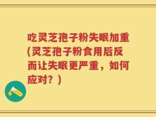 吃灵芝孢子粉失眠加重(灵芝孢子粉食用后反而让失眠更严重，如何应对？)