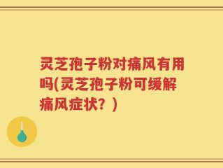 灵芝孢子粉对痛风有用吗(灵芝孢子粉可缓解痛风症状？)