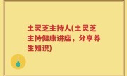 土灵芝主持人(土灵芝主持健康讲座，分享养生知识)