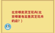 北京哪卖灵芝花卉(北京哪里有出售灵芝花卉的店？)