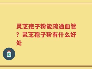 灵芝孢子粉能疏通血管？灵芝孢子粉有什么好处