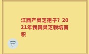 江西产灵芝孢子？2021年我国灵芝栽培面积