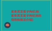 龙骨灵芝莲子枸杞汤(龙骨灵芝莲子枸杞汤的功效和做法介绍)