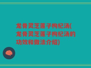 龙骨灵芝莲子枸杞汤(龙骨灵芝莲子枸杞汤的功效和做法介绍)