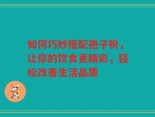 如何巧妙搭配孢子粉，让你的饮食更精彩，轻松改善生活品质
