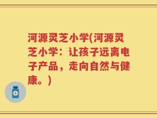 河源灵芝小学(河源灵芝小学：让孩子远离电子产品，走向自然与健康。)