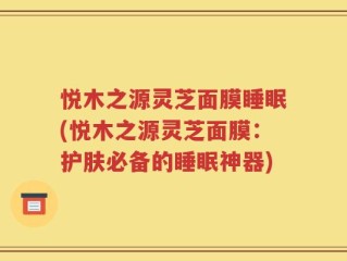 悦木之源灵芝面膜睡眠(悦木之源灵芝面膜：护肤必备的睡眠神器)