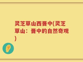 灵芝草山西晋中(灵芝草山：晋中的自然奇观)