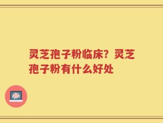 灵芝孢子粉临床？灵芝孢子粉有什么好处