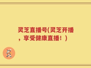 灵芝直播号(灵芝开播，享受健康直播！)