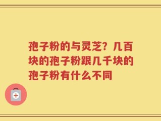 孢子粉的与灵芝？几百块的孢子粉跟几千块的孢子粉有什么不同