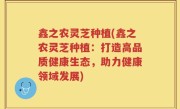 鑫之农灵芝种植(鑫之农灵芝种植：打造高品质健康生态，助力健康领域发展)
