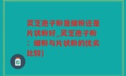灵芝孢子粉是细粉还是片状粉好_灵芝孢子粉：细粉与片状粉的优劣比较)