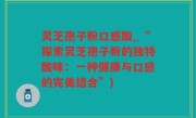 灵芝孢子粉口感酸_“探索灵芝孢子粉的独特酸味：一种健康与口感的完美结合”)