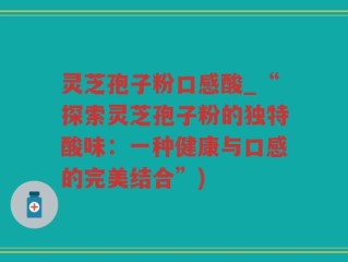 灵芝孢子粉口感酸_“探索灵芝孢子粉的独特酸味：一种健康与口感的完美结合”)