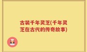 古装千年灵芝(千年灵芝在古代的传奇故事)
