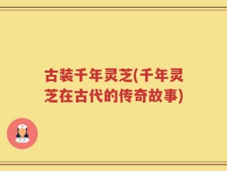 古装千年灵芝(千年灵芝在古代的传奇故事)