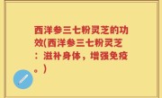 西洋参三七粉灵芝的功效(西洋参三七粉灵芝：滋补身体，增强免疫。)