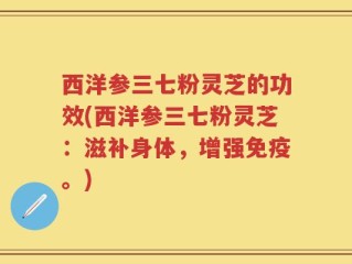 西洋参三七粉灵芝的功效(西洋参三七粉灵芝：滋补身体，增强免疫。)