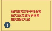 如何用灵芝孢子粉来繁殖灵芝(灵芝孢子粉繁殖灵芝的方法)