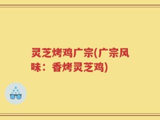 灵芝烤鸡广宗(广宗风味：香烤灵芝鸡)
