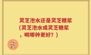 灵芝泡水还是灵芝糖浆(灵芝泡水或灵芝糖浆，喝哪种更好？)