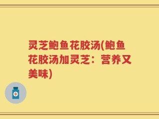 灵芝鲍鱼花胶汤(鲍鱼花胶汤加灵芝：营养又美味)