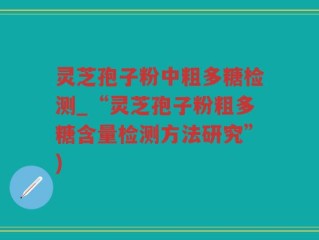 灵芝孢子粉中粗多糖检测_“灵芝孢子粉粗多糖含量检测方法研究”)