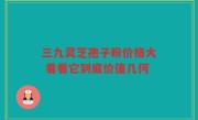 三九灵芝孢子粉价格大 看看它到底价值几何