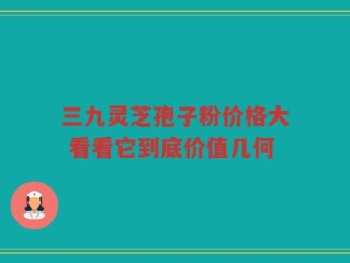 三九灵芝孢子粉价格大 看看它到底价值几何