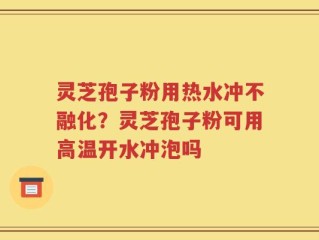 灵芝孢子粉用热水冲不融化？灵芝孢子粉可用高温开水冲泡吗