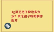 1g灵芝孢子粉泡多少水？灵芝孢子粉的制作配方