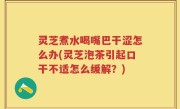 灵芝煮水喝嘴巴干涩怎么办(灵芝泡茶引起口干不适怎么缓解？)